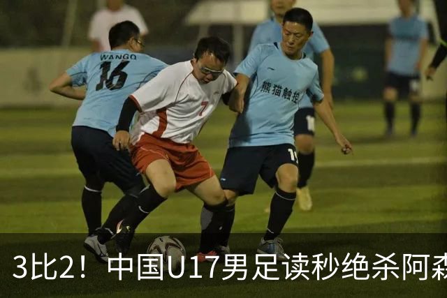 3比2！中国U17男足读秒绝杀阿森纳U17开门红
